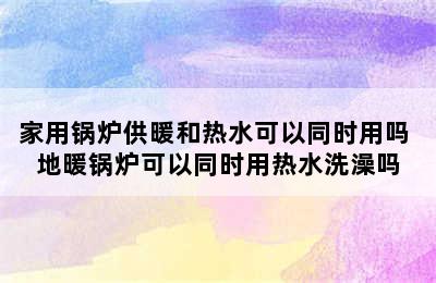 家用锅炉供暖和热水可以同时用吗 地暖锅炉可以同时用热水洗澡吗